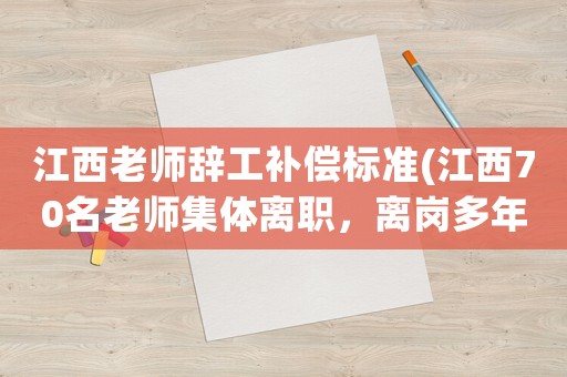 江西老師辭工補償標準(江西70名老師集體離職，離崗多年究竟要不要退回工資？)