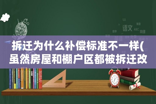 拆遷為什么補償標準不一樣(雖然房屋和棚戶區(qū)都被拆遷改造，但是拆遷的補償是一樣的嗎？)