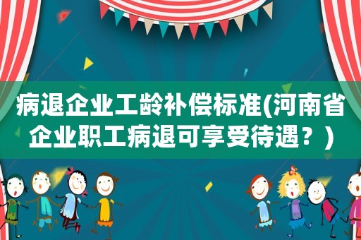 病退企業(yè)工齡補償標準(河南省企業(yè)職工病退可享受待遇？)