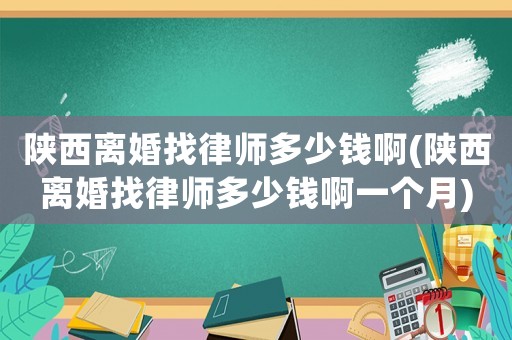 陜西離婚找律師多少錢啊(陜西離婚找律師多少錢啊一個月)