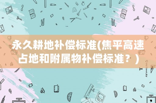 永久耕地補(bǔ)償標(biāo)準(zhǔn)(焦平高速占地和附屬物補(bǔ)償標(biāo)準(zhǔn)？)