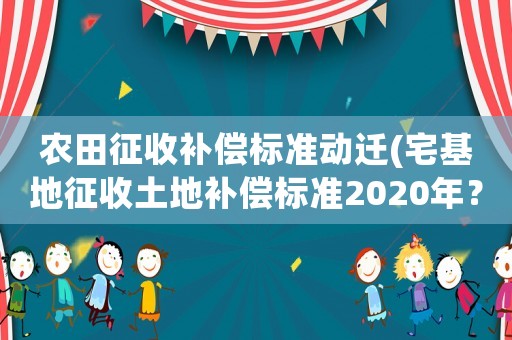 農(nóng)田征收補(bǔ)償標(biāo)準(zhǔn)動(dòng)遷(宅基地征收土地補(bǔ)償標(biāo)準(zhǔn)2020年？)