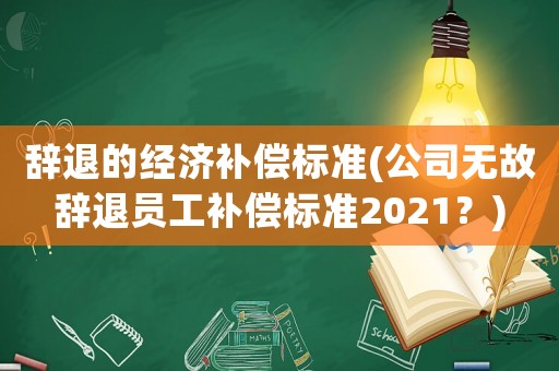 辭退的經(jīng)濟(jì)補(bǔ)償標(biāo)準(zhǔn)(公司無故辭退員工補(bǔ)償標(biāo)準(zhǔn)2021？)