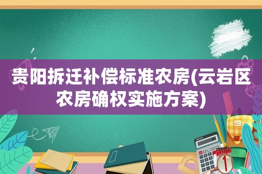 貴陽(yáng)拆遷補(bǔ)償標(biāo)準(zhǔn)農(nóng)房(云巖區(qū)農(nóng)房確權(quán)實(shí)施方案)
