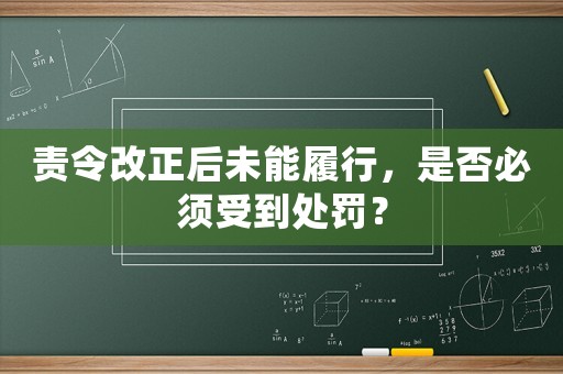 責(zé)令改正后未能履行，是否必須受到處罰？