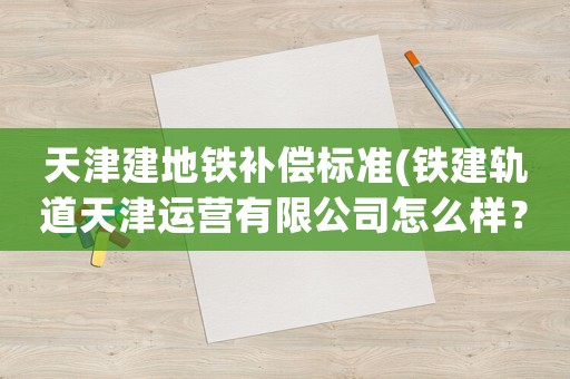 天津建地鐵補償標(biāo)準(zhǔn)(鐵建軌道天津運營有限公司怎么樣？)