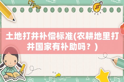 土地打井補償標準(農(nóng)耕地里打井國家有補助嗎？)