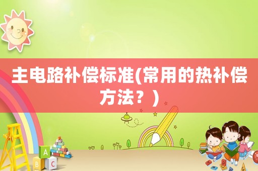 主電路補(bǔ)償標(biāo)準(zhǔn)(常用的熱補(bǔ)償方法？)