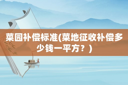 菜園補償標(biāo)準(zhǔn)(菜地征收補償多少錢一平方？)