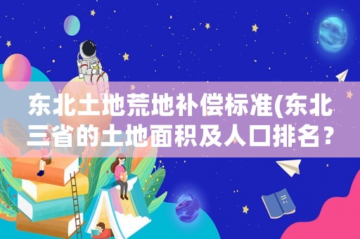 東北土地荒地補(bǔ)償標(biāo)準(zhǔn)(東北三省的土地面積及人口排名？)
