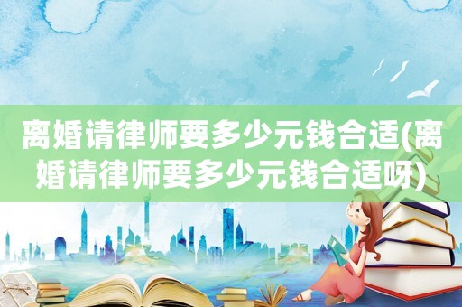 離婚請(qǐng)律師要多少元錢(qián)合適(離婚請(qǐng)律師要多少元錢(qián)合適呀)