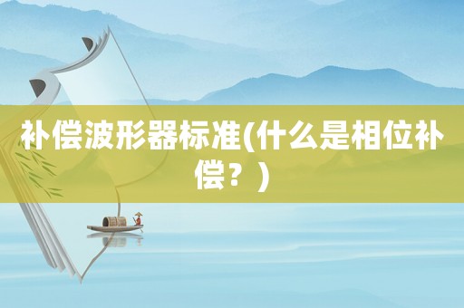 補(bǔ)償波形器標(biāo)準(zhǔn)(什么是相位補(bǔ)償？)