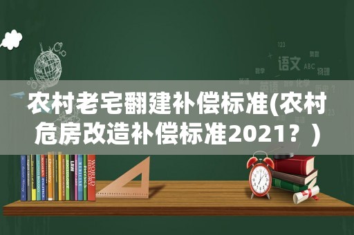 農(nóng)村老宅翻建補償標準(農(nóng)村危房改造補償標準2021？)