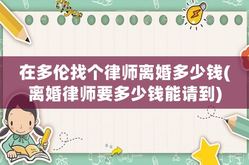 在多倫找個律師離婚多少錢(離婚律師要多少錢能請到)