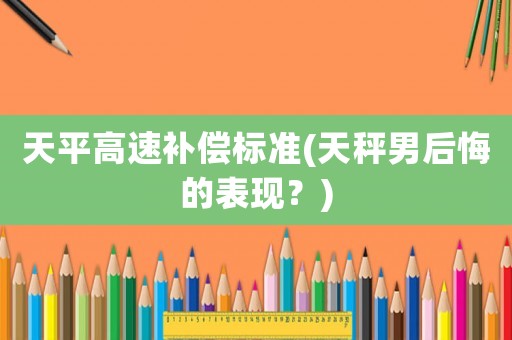 天平高速補(bǔ)償標(biāo)準(zhǔn)(天秤男后悔的表現(xiàn)？)