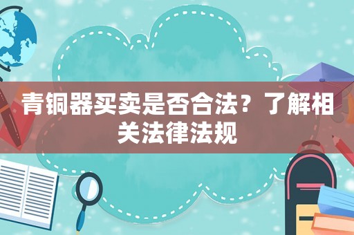 青銅器買賣是否合法？了解相關法律法規(guī)