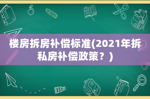 樓房拆房補(bǔ)償標(biāo)準(zhǔn)(2021年拆私房補(bǔ)償政策？)
