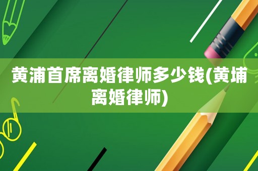 黃浦首席離婚律師多少錢(黃埔離婚律師)