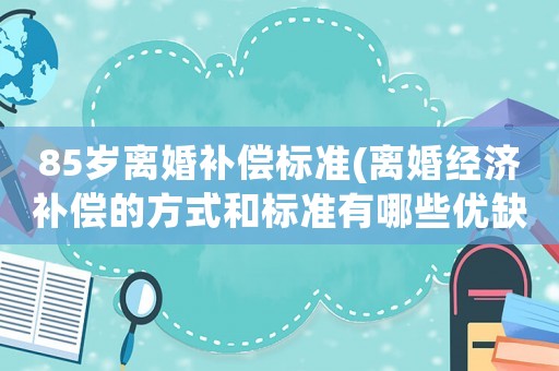 85歲離婚補(bǔ)償標(biāo)準(zhǔn)(離婚經(jīng)濟(jì)補(bǔ)償?shù)姆绞胶蜆?biāo)準(zhǔn)有哪些優(yōu)缺點(diǎn)？)