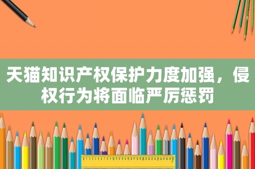 天貓知識產(chǎn)權(quán)保護力度加強，侵權(quán)行為將面臨嚴厲懲罰