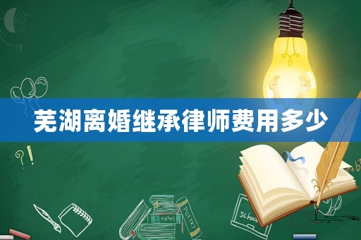 蕪湖離婚繼承律師費(fèi)用多少