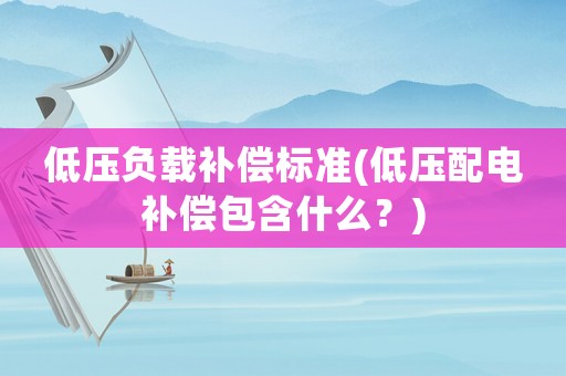 低壓負(fù)載補(bǔ)償標(biāo)準(zhǔn)(低壓配電補(bǔ)償包含什么？)