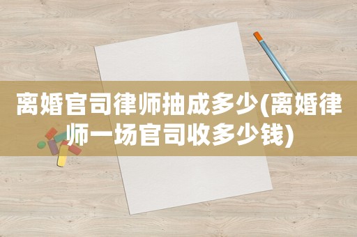 離婚官司律師抽成多少(離婚律師一場官司收多少錢)