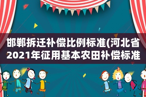 邯鄲拆遷補(bǔ)償比例標(biāo)準(zhǔn)(河北省2021年征用基本農(nóng)田補(bǔ)償標(biāo)準(zhǔn)？)