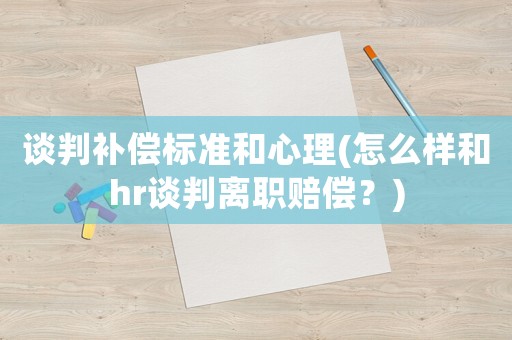 談判補(bǔ)償標(biāo)準(zhǔn)和心理(怎么樣和hr談判離職賠償？)