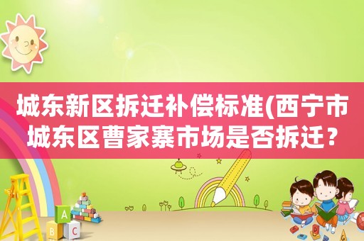 城東新區(qū)拆遷補償標(biāo)準(西寧市城東區(qū)曹家寨市場是否拆遷？)