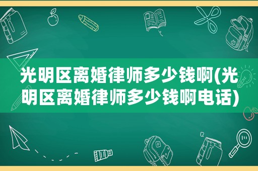 光明區(qū)離婚律師多少錢啊(光明區(qū)離婚律師多少錢啊電話)