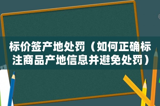 標(biāo)價簽產(chǎn)地處罰（如何正確標(biāo)注商品產(chǎn)地信息并避免處罰）