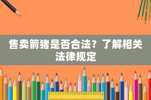 售賣箭豬是否合法？了解相關法律規(guī)定