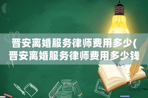 晉安離婚服務(wù)律師費(fèi)用多少(晉安離婚服務(wù)律師費(fèi)用多少錢)