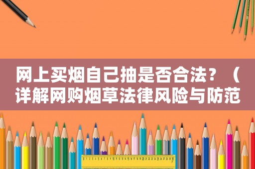 網(wǎng)上買(mǎi)煙自己抽是否合法？（詳解網(wǎng)購(gòu)煙草法律風(fēng)險(xiǎn)與防范措施）