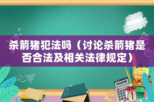 殺箭豬犯法嗎（討論殺箭豬是否合法及相關(guān)法律規(guī)定）