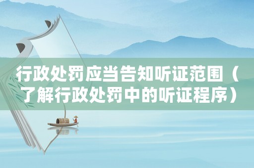 行政處罰應當告知聽證范圍（了解行政處罰中的聽證程序）