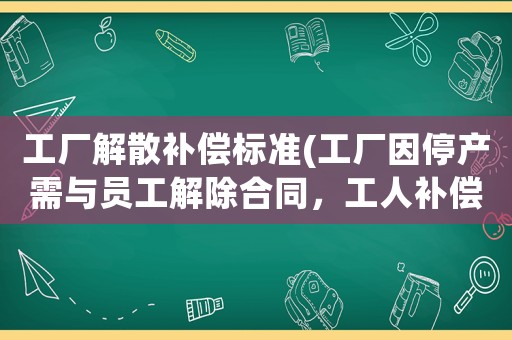 工廠解散補償標(biāo)準(zhǔn)(工廠因停產(chǎn)需與員工解除合同，工人補償金如何計算？)