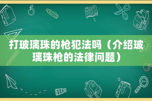 打玻璃珠的槍犯法嗎（介紹玻璃珠槍的法律問(wèn)題）