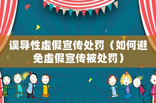 誤導性虛假宣傳處罰（如何避免虛假宣傳被處罰）