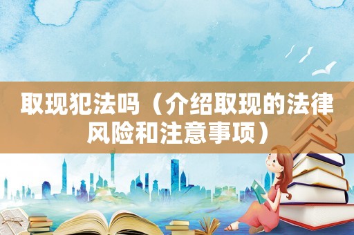 取現(xiàn)犯法嗎（介紹取現(xiàn)的法律風(fēng)險(xiǎn)和注意事項(xiàng)）