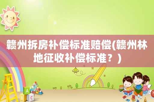 贛州拆房補償標(biāo)準(zhǔn)賠償(贛州林地征收補償標(biāo)準(zhǔn)？)