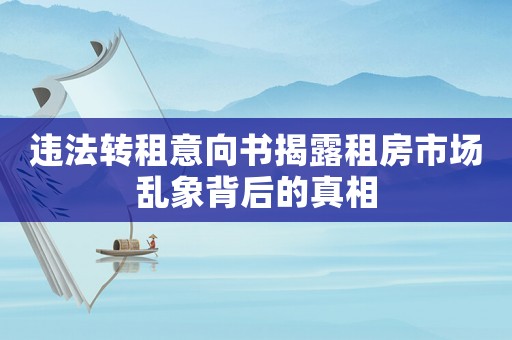 違法轉(zhuǎn)租意向書揭露租房市場(chǎng)亂象背后的真相