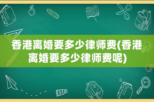 香港離婚要多少律師費(fèi)(香港離婚要多少律師費(fèi)呢)
