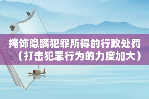 掩飾隱瞞犯罪所得的行政處罰（打擊犯罪行為的力度加大）