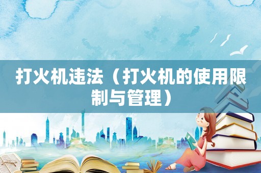 打火機(jī)違法（打火機(jī)的使用限制與管理）