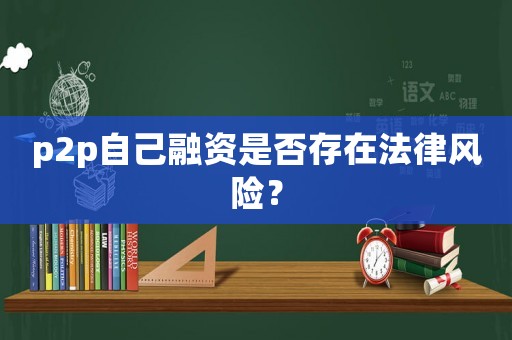 p2p自己融資是否存在法律風(fēng)險(xiǎn)？
