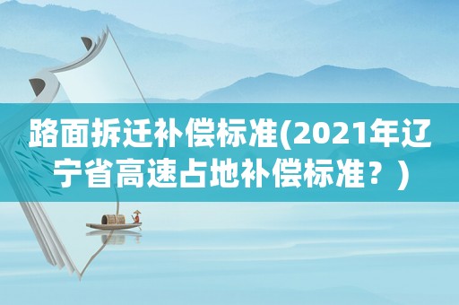 路面拆遷補(bǔ)償標(biāo)準(zhǔn)(2021年遼寧省高速占地補(bǔ)償標(biāo)準(zhǔn)？)