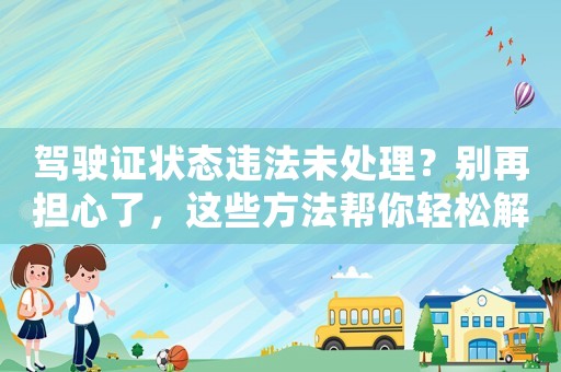 駕駛證狀態(tài)違法未處理？別再擔(dān)心了，這些方法幫你輕松解決