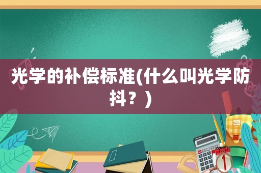 光學(xué)的補償標準(什么叫光學(xué)防抖？)